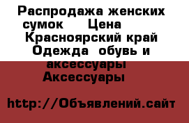 Распродажа женских сумок!  › Цена ­ 900 - Красноярский край Одежда, обувь и аксессуары » Аксессуары   